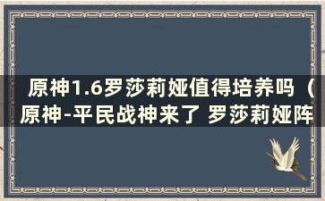 原神1.6罗莎莉娅值得培养吗（原神-平民战神来了 罗莎莉娅阵容装备推荐）